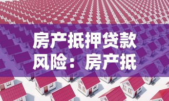 房产抵押贷款风险：房产抵押贷款存在哪些隐患