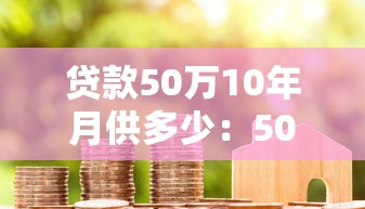 贷款50万10年月供多少：50万房贷十年期每月还款金额是多少