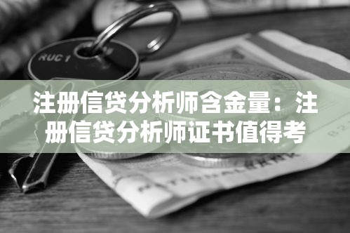 注册信贷分析师含金量：注册信贷分析师证书值得考吗