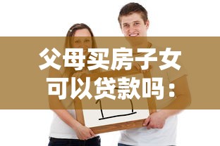 父母买房子女可以贷款吗：子女能否为父母购房申请贷款