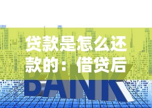 贷款是怎么还款的：借贷后如何偿还本金和利息