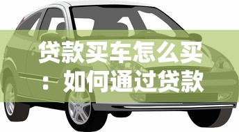 贷款买车怎么买：如何通过贷款方式购买汽车