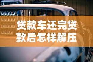 贷款车还完贷款后怎样解压大绿本：车贷还清后如何解除抵押