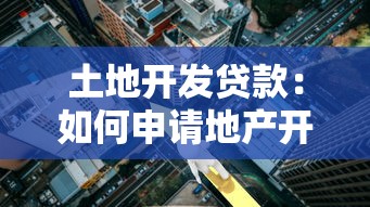 土地开发贷款：如何申请地产开发融资支持