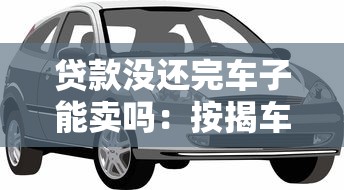 贷款没还完车子能卖吗：按揭车未结清如何合法转让
