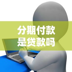 分期付款是贷款吗：分期付款是否属于贷款