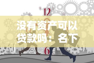 没有资产可以贷款吗：名下无财产如何申请贷款