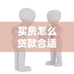 买房怎么贷款合适：购房贷款如何选择最划算方案