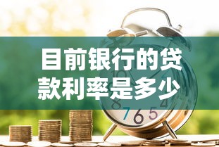 目前银行的贷款利率是多少：2025年银行贷款利率最新标准