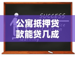 公寓抵押贷款能贷几成：公寓抵押最高可申请多少比例贷款