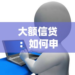 大额信贷：如何申请高额度贷款