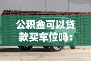 公积金可以贷款买车位吗：购买车位能否使用公积金贷款