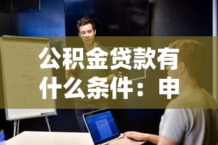 公积金贷款有什么条件：申请公积金贷款需满足哪些要求