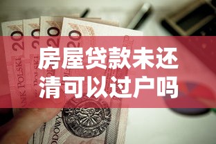 房屋贷款未还清可以过户吗：房贷未结清能否办理过户？