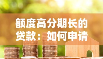 额度高分期长的贷款：如何申请大额长期还款的贷款