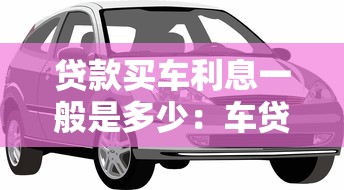 贷款买车利息一般是多少：车贷利率2025年最新标准？