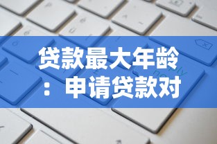 贷款最大年龄：申请贷款对借款人年龄有何限制