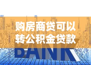 购房商贷可以转公积金贷款吗：房贷转公积金贷款可行吗