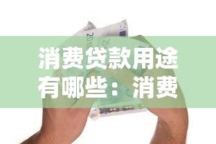 消费贷款用途有哪些：消费贷款通常用于哪些方面