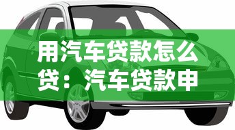 用汽车贷款怎么贷：汽车贷款申请流程及条件详解