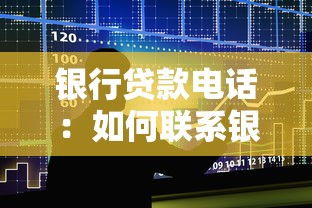 银行贷款电话：如何联系银行咨询贷款业务