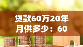 贷款60万20年月供多少：60万房贷20年每月还多少合适