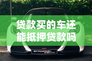 贷款买的车还能抵押贷款吗：未还清车贷的车辆能否二次抵押