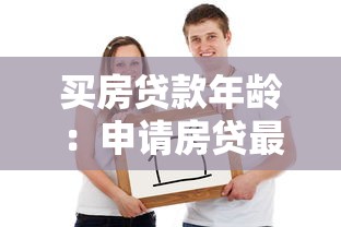 买房贷款年龄：申请房贷最多能贷到多少岁
