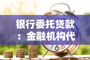 银行委托贷款：金融机构代理放贷如何操作