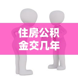 住房公积金交几年可以贷款买房：缴纳公积金几年后可贷款买房