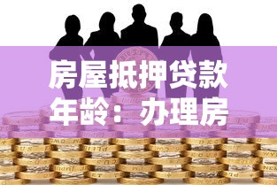 房屋抵押贷款年龄：办理房贷对借款人年龄有何限制