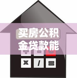 买房公积金贷款能贷多少钱：公积金贷款买房最高额度是多少