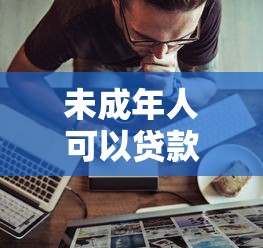 未成年人可以贷款的软件：18岁能借钱的平台有哪些