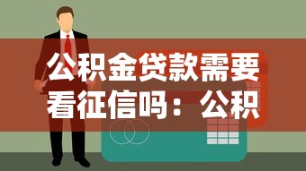 公积金贷款需要看征信吗：公积金贷款会查个人征信吗