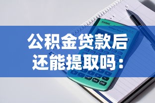 公积金贷款后还能提取吗：办理公积金贷款后余额可提取吗