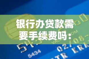 银行办贷款需要手续费吗：银行贷款会收取额外费用吗