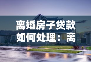 离婚房子贷款如何处理：离婚后房贷分割偿还疑问解答