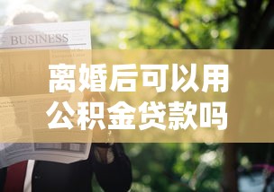 离婚后可以用公积金贷款吗：离婚后如何申请公积金贷款