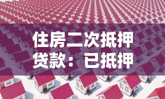 住房二次抵押贷款：已抵押房产如何再次申请贷款