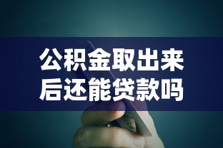 公积金取出来后还能贷款吗：提取公积金后是否影响贷款额度