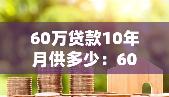 60万贷款10年月供多少：60万房贷十年还款每月需付多少