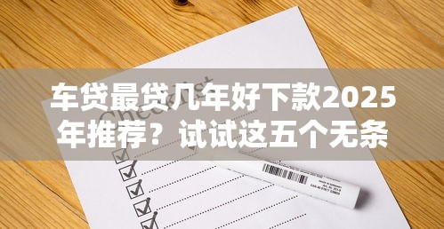 车贷最贷几年好下款2025年推荐？试试这五个无条件下款的平台