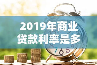 2019年商业贷款利率是多少：2019年商贷利率如何定价
