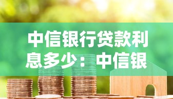 中信银行贷款利息多少：中信银行房贷利率最新政策解读