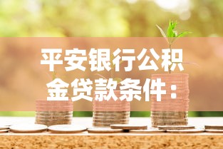 平安银行公积金贷款条件：平安公积金贷款需满足哪些要求