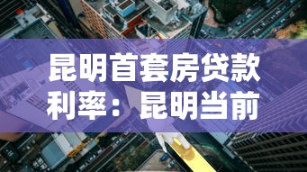 昆明首套房贷款利率：昆明当前首套房贷最低利率是多少