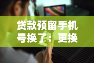 贷款预留手机号换了：更换贷款绑定手机号后如何操作