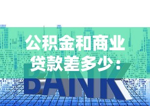 公积金和商业贷款差多少：公积金贷款与商业贷款利率差距多大