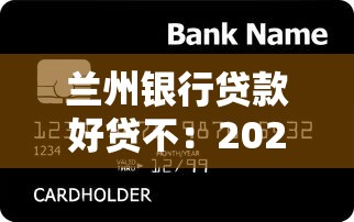 兰州银行贷款好贷不：2025年兰州银行贷款审批难度如何