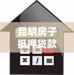 昆明房子抵押贷款：昆明房产如何办理抵押借贷手续